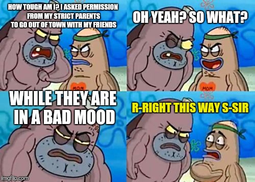 How Tough Are You Meme | OH YEAH? SO WHAT? HOW TOUGH AM I? I ASKED PERMISSION FROM MY STRICT PARENTS TO GO OUT OF TOWN WITH MY FRIENDS; WHILE THEY ARE IN A BAD MOOD; R-RIGHT THIS WAY S-SIR | image tagged in memes,how tough are you | made w/ Imgflip meme maker