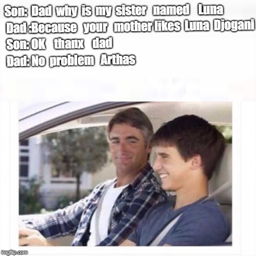 Dad why is my sister named rose? | Dad :Because   your   mother likes  Luna 
Djogani; Son:  Dad  why  is  my  sister   named 
  Luna; Son: OK    thanx    dad; Dad: No  problem   Arthas | image tagged in dad why is my sister named rose | made w/ Imgflip meme maker