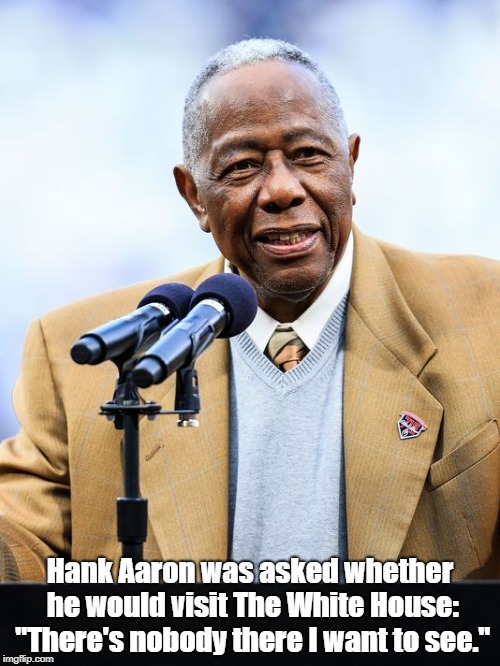 Hank Aaron Comments On Trump's White House  | Hank Aaron was asked whether he would visit The White House: "There's nobody there I want to see." | image tagged in trump,hank aaron | made w/ Imgflip meme maker