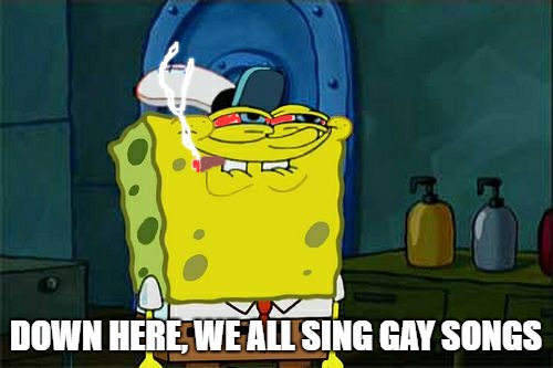 Don't You Squidward Meme | DOWN HERE, WE ALL SING GAY SONGS | image tagged in memes,dont you squidward | made w/ Imgflip meme maker