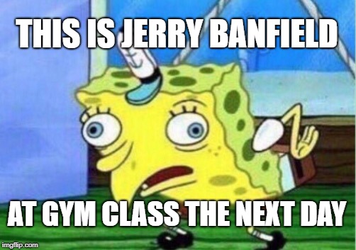 Mocking Spongebob Meme | THIS IS JERRY BANFIELD; AT GYM CLASS THE NEXT DAY | image tagged in memes,mocking spongebob | made w/ Imgflip meme maker