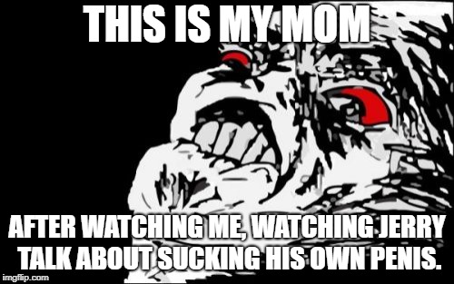 Mega Rage Face Meme | THIS IS MY MOM; AFTER WATCHING ME, WATCHING JERRY TALK ABOUT SUCKING HIS OWN PENIS. | image tagged in memes,mega rage face | made w/ Imgflip meme maker