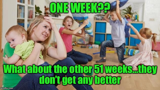 ONE WEEK?? What about the other 51 weeks...they don’t get any better | made w/ Imgflip meme maker