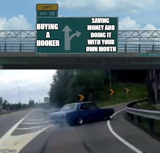 Left Exit 12 Off Ramp Meme | SAVING MONEY AND DOING IT WITH YOUR OWN MOUTH; BUYING A HOOKER | image tagged in memes,left exit 12 off ramp | made w/ Imgflip meme maker