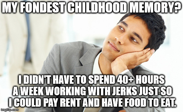 you 12 year olds out there, pay attention: this is you in the future! | MY FONDEST CHILDHOOD MEMORY? I DIDN'T HAVE TO SPEND 40+ HOURS A WEEK WORKING WITH JERKS JUST SO I COULD PAY RENT AND HAVE FOOD TO EAT. | image tagged in childhood,memories | made w/ Imgflip meme maker