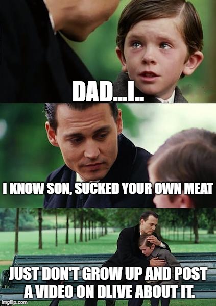 Finding Neverland Meme | DAD...I.. I KNOW SON, SUCKED YOUR OWN MEAT; JUST DON'T GROW UP AND POST A VIDEO ON DLIVE ABOUT IT. | image tagged in memes,finding neverland | made w/ Imgflip meme maker
