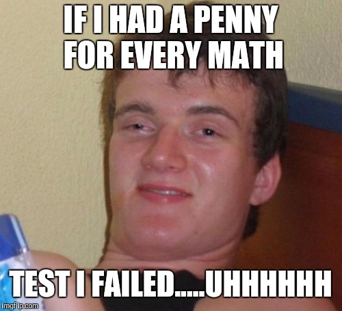 10 Guy | IF I HAD A PENNY FOR EVERY MATH; TEST I FAILED.....UHHHHHH | image tagged in memes,10 guy | made w/ Imgflip meme maker