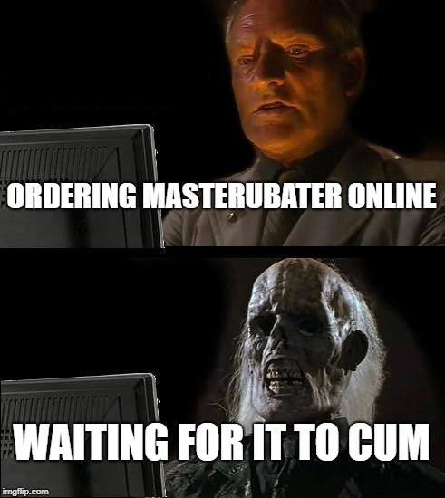 I'll Just Wait Here Meme | ORDERING MASTERUBATER ONLINE; WAITING FOR IT TO CUM | image tagged in memes,ill just wait here | made w/ Imgflip meme maker