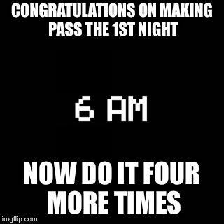 fnaf | CONGRATULATIONS ON MAKING PASS THE 1ST NIGHT; NOW DO IT FOUR MORE TIMES | image tagged in fnaf | made w/ Imgflip meme maker
