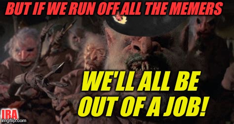 BUT IF WE RUN OFF ALL THE MEMERS WE'LL ALL BE OUT OF A JOB! IRA | made w/ Imgflip meme maker