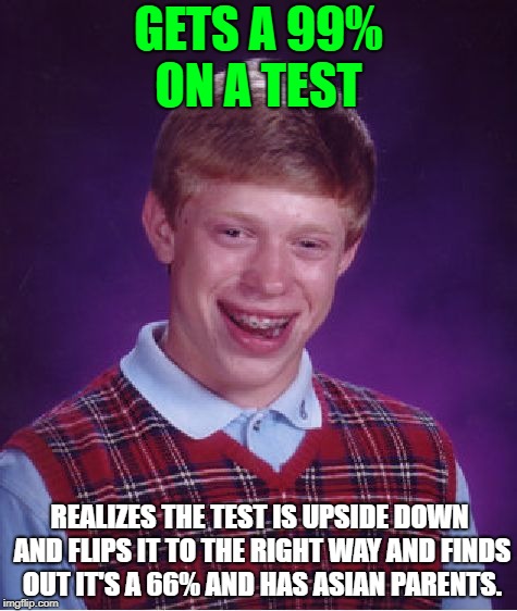 Bad Luck on that exam, eh? | GETS A 99% ON A TEST; REALIZES THE TEST IS UPSIDE DOWN AND FLIPS IT TO THE RIGHT WAY AND FINDS OUT IT'S A 66% AND HAS ASIAN PARENTS. | image tagged in memes,bad luck brian,exam,test,asian parents | made w/ Imgflip meme maker