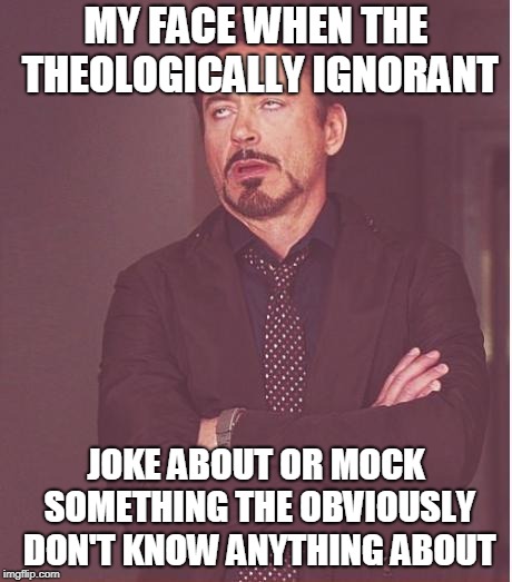 At least stick to what you know, don't bring doctrine into your jokes | MY FACE WHEN THE THEOLOGICALLY IGNORANT; JOKE ABOUT OR MOCK SOMETHING THE OBVIOUSLY DON'T KNOW ANYTHING ABOUT | image tagged in memes,face you make robert downey jr,theology,ignorant | made w/ Imgflip meme maker