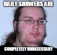neckbeard | DAILY SHOWERS ARE; COMPLETELY UNNECESSARY | image tagged in neckbeard | made w/ Imgflip meme maker