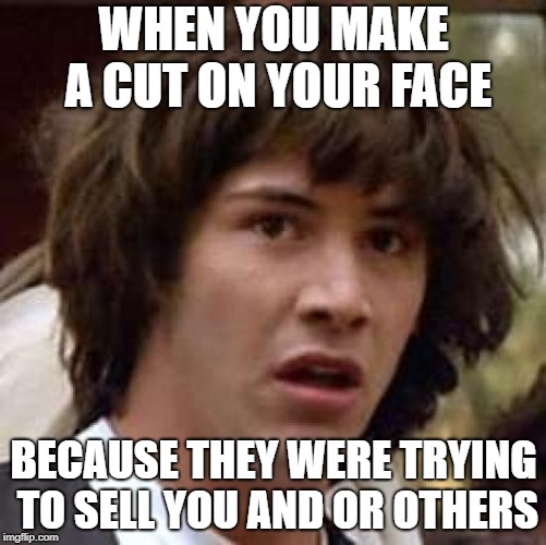 Conspiracy Keanu Meme | WHEN YOU MAKE A CUT ON YOUR FACE; BECAUSE THEY WERE TRYING TO SELL YOU AND OR OTHERS | image tagged in memes,conspiracy keanu | made w/ Imgflip meme maker