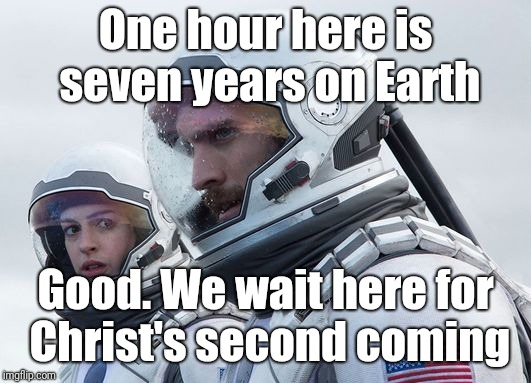 Interstellar-7-Year-Waiting | One hour here is seven years on Earth; Good. We wait here for Christ's second coming | image tagged in interstellar-7-year-waiting | made w/ Imgflip meme maker