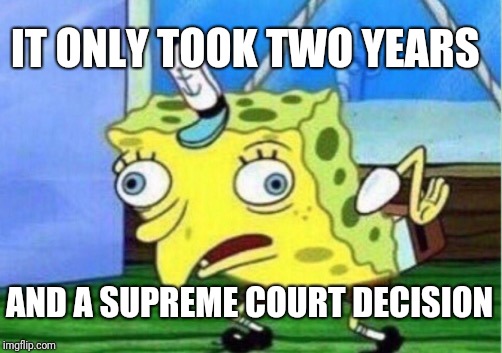 Mocking Spongebob Meme | IT ONLY TOOK TWO YEARS AND A SUPREME COURT DECISION | image tagged in memes,mocking spongebob | made w/ Imgflip meme maker