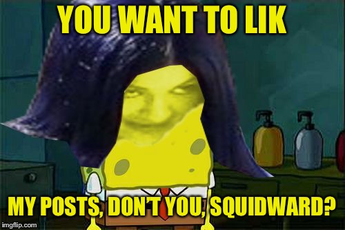 Spongemima | YOU WANT TO LIK MY POSTS, DON’T YOU, SQUIDWARD? | image tagged in spongemima | made w/ Imgflip meme maker