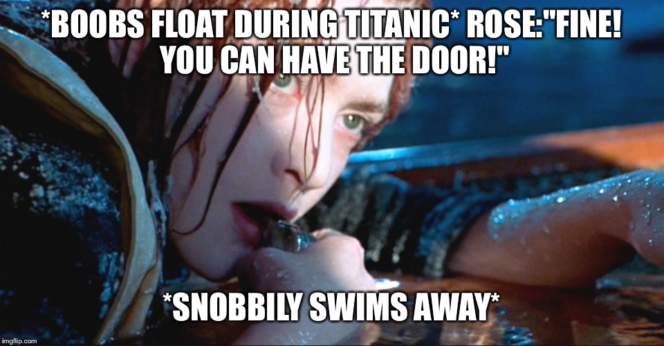 Rose titanic | *BOOBS FLOAT DURING TITANIC*
ROSE:"FINE! YOU CAN HAVE THE DOOR!"; *SNOBBILY SWIMS AWAY* | image tagged in rose titanic | made w/ Imgflip meme maker