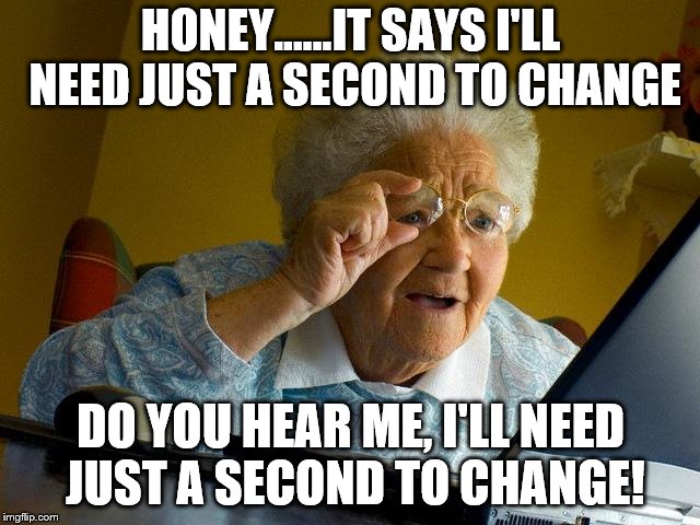 Grandma Finds The Internet Meme | HONEY......IT SAYS I'LL NEED JUST A SECOND TO CHANGE; DO YOU HEAR ME, I'LL NEED JUST A SECOND TO CHANGE! | image tagged in memes,grandma finds the internet | made w/ Imgflip meme maker