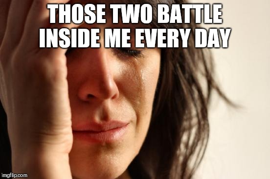 First World Problems Meme | THOSE TWO BATTLE INSIDE ME EVERY DAY | image tagged in memes,first world problems | made w/ Imgflip meme maker