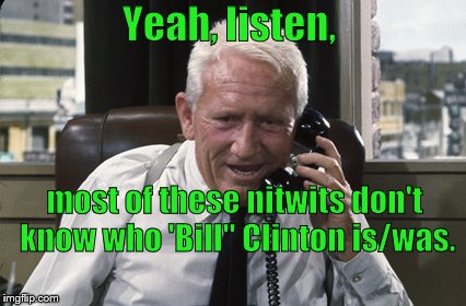 Tracy | Yeah, listen, most of these nitwits don't know who 'Bill" Clinton is/was. | image tagged in tracy | made w/ Imgflip meme maker