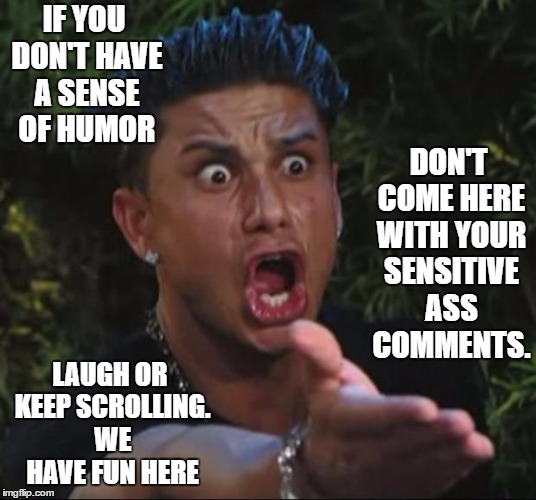 If you're not having fun, you should get out of the game | IF YOU DON'T HAVE A SENSE OF HUMOR; DON'T COME HERE WITH YOUR SENSITIVE ASS COMMENTS. LAUGH OR KEEP SCROLLING. WE HAVE FUN HERE | image tagged in memes,dj pauly d,random | made w/ Imgflip meme maker