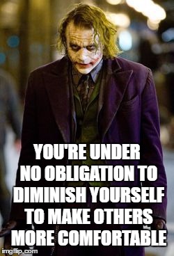 Let the truth be known | YOU'RE UNDER NO OBLIGATION TO DIMINISH YOURSELF TO MAKE OTHERS MORE COMFORTABLE | image tagged in random,joker,obligation,truth,comfortable | made w/ Imgflip meme maker