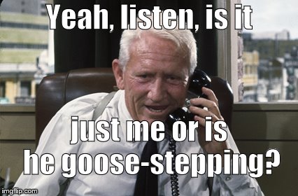 Tracy | Yeah, listen, is it just me or is he goose-stepping? | image tagged in tracy | made w/ Imgflip meme maker