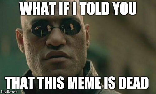 Matrix Morpheus Meme | WHAT IF I TOLD YOU; THAT THIS MEME IS DEAD | image tagged in memes,matrix morpheus | made w/ Imgflip meme maker