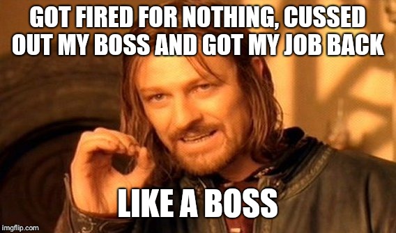 One Does Not Simply Meme | GOT FIRED FOR NOTHING, CUSSED OUT MY BOSS AND GOT MY JOB BACK; LIKE A BOSS | image tagged in memes,one does not simply | made w/ Imgflip meme maker