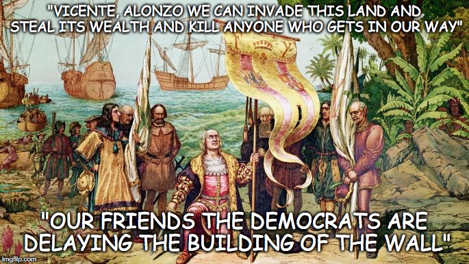 Lets Build A Wall | "VICENTE, ALONZO WE CAN INVADE THIS LAND AND STEAL ITS WEALTH AND KILL ANYONE WHO GETS IN OUR WAY"; "OUR FRIENDS THE DEMOCRATS ARE DELAYING THE BUILDING OF THE WALL" | image tagged in lets build a wall,democrats,murderer,thieves,1492,christopher columbus | made w/ Imgflip meme maker