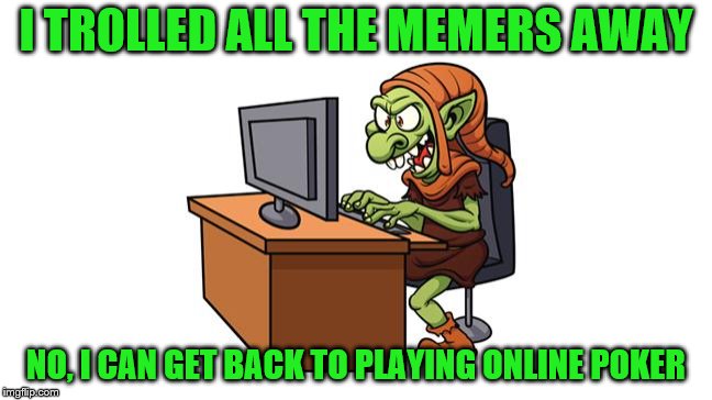 I TROLLED ALL THE MEMERS AWAY NO, I CAN GET BACK TO PLAYING ONLINE POKER | made w/ Imgflip meme maker