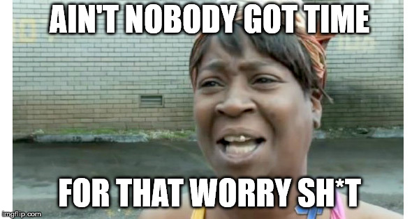 Ain't Nobody Got Time | AIN'T NOBODY GOT TIME; FOR THAT WORRY SH*T | image tagged in optimism,faith,humor | made w/ Imgflip meme maker