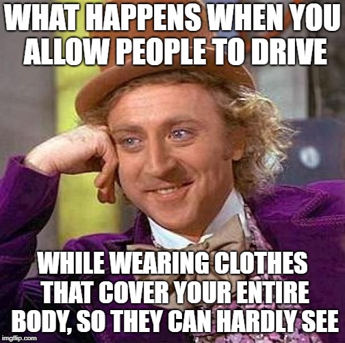 Creepy Condescending Wonka Meme | WHAT HAPPENS WHEN YOU ALLOW PEOPLE TO DRIVE WHILE WEARING CLOTHES THAT COVER YOUR ENTIRE BODY, SO THEY CAN HARDLY SEE | image tagged in memes,creepy condescending wonka | made w/ Imgflip meme maker