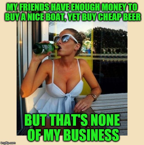 Money priorities (A kubra_kiel request) | MY FRIENDS HAVE ENOUGH MONEY TO BUY A NICE BOAT, YET BUY CHEAP BEER; BUT THAT'S NONE OF MY BUSINESS | image tagged in none of my business,memes,personal challenge,boat,beer,cheap | made w/ Imgflip meme maker