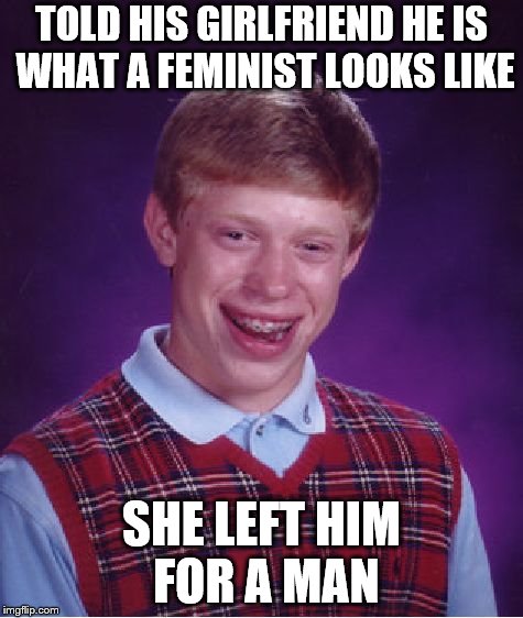 What a feminist looks like | TOLD HIS GIRLFRIEND HE IS WHAT A FEMINIST LOOKS LIKE; SHE LEFT HIM FOR A MAN | image tagged in memes,bad luck brian,feminist | made w/ Imgflip meme maker