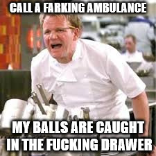CALL A FARKING AMBULANCE MY BALLS ARE CAUGHT IN THE F**KING DRAWER | made w/ Imgflip meme maker