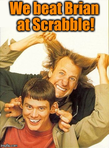 DUMB and dumber | We beat Brian at Scrabble! | image tagged in dumb and dumber | made w/ Imgflip meme maker