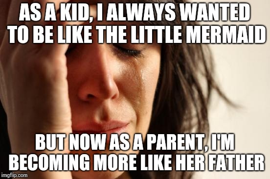 First World Problems Meme |  AS A KID, I ALWAYS WANTED TO BE LIKE THE LITTLE MERMAID; BUT NOW AS A PARENT, I'M BECOMING MORE LIKE HER FATHER | image tagged in memes,first world problems | made w/ Imgflip meme maker