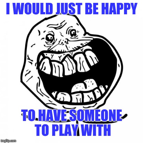 I WOULD JUST BE HAPPY TO HAVE SOMEONE TO PLAY WITH | made w/ Imgflip meme maker