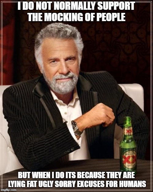 The Most Interesting Man In The World Meme | I DO NOT NORMALLY SUPPORT THE MOCKING OF PEOPLE BUT WHEN I DO ITS BECAUSE THEY ARE LYING FAT UGLY SORRY EXCUSES FOR HUMANS | image tagged in memes,the most interesting man in the world | made w/ Imgflip meme maker