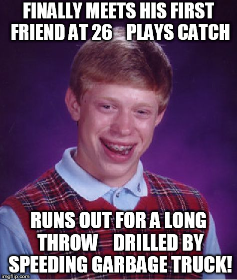 Bad Luck Brian Meme | FINALLY MEETS HIS FIRST FRIEND AT 26    PLAYS CATCH RUNS OUT FOR A LONG THROW 


DRILLED BY SPEEDING GARBAGE TRUCK! | image tagged in memes,bad luck brian | made w/ Imgflip meme maker