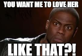 Kevin Hart Meme | YOU WANT ME TO LOVE HER; LIKE THAT?! | image tagged in memes,kevin hart the hell | made w/ Imgflip meme maker