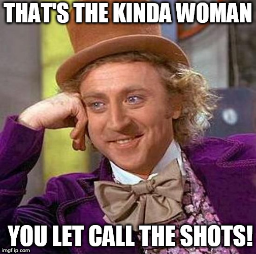 Creepy Condescending Wonka Meme | THAT'S THE KINDA WOMAN YOU LET CALL THE SHOTS! | image tagged in memes,creepy condescending wonka | made w/ Imgflip meme maker