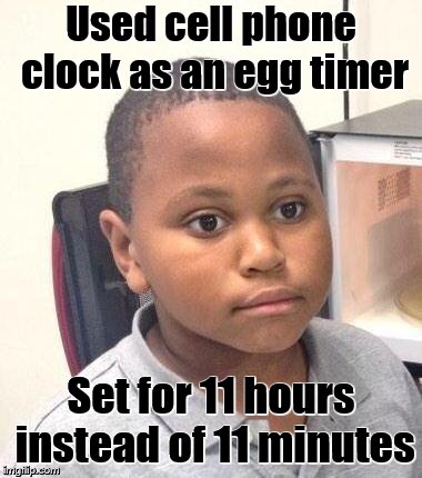 What inspired this?   Don't ask.   (Disaster narrowly averted.) | Used cell phone clock as an egg timer; Set for 11 hours instead of 11 minutes | image tagged in memes,minor mistake marvin | made w/ Imgflip meme maker