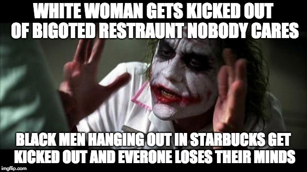 Joker Mind Loss | WHITE WOMAN GETS KICKED OUT OF BIGOTED RESTRAUNT NOBODY CARES; BLACK MEN HANGING OUT IN STARBUCKS GET KICKED OUT AND EVERONE LOSES THEIR MINDS | image tagged in joker mind loss | made w/ Imgflip meme maker