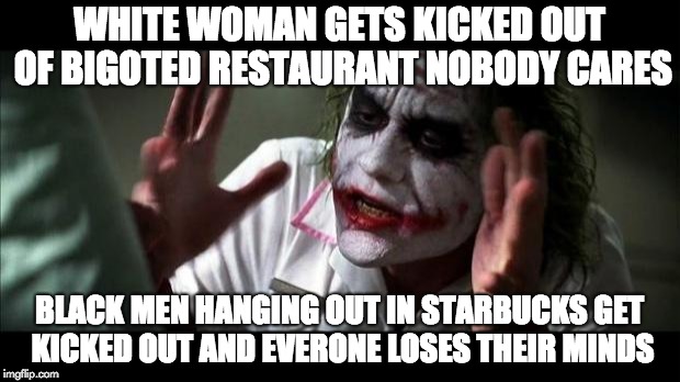 Joker Mind Loss | WHITE WOMAN GETS KICKED OUT OF BIGOTED RESTAURANT NOBODY CARES; BLACK MEN HANGING OUT IN STARBUCKS GET KICKED OUT AND EVERONE LOSES THEIR MINDS | image tagged in joker mind loss | made w/ Imgflip meme maker