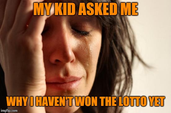 First World Problems Meme | MY KID ASKED ME; WHY I HAVEN'T WON THE LOTTO YET | image tagged in memes,first world problems | made w/ Imgflip meme maker