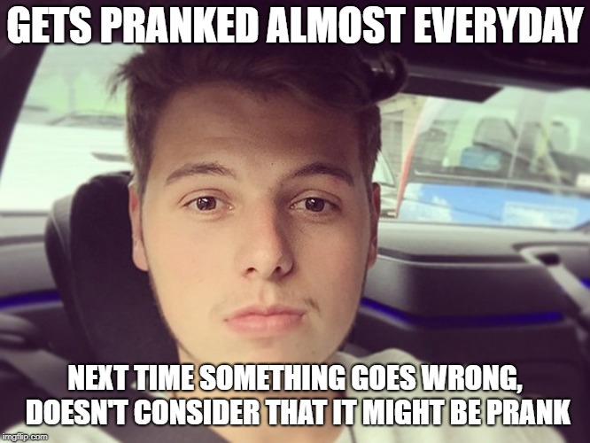 GETS PRANKED ALMOST EVERYDAY; NEXT TIME SOMETHING GOES WRONG, DOESN'T CONSIDER THAT IT MIGHT BE PRANK | image tagged in elliot giles,ben phillips | made w/ Imgflip meme maker