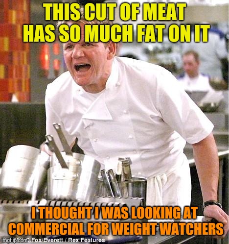 Chef Gordon Ramsay | THIS CUT OF MEAT HAS SO MUCH FAT ON IT; I THOUGHT I WAS LOOKING AT COMMERCIAL FOR WEIGHT WATCHERS | image tagged in memes,chef gordon ramsay | made w/ Imgflip meme maker